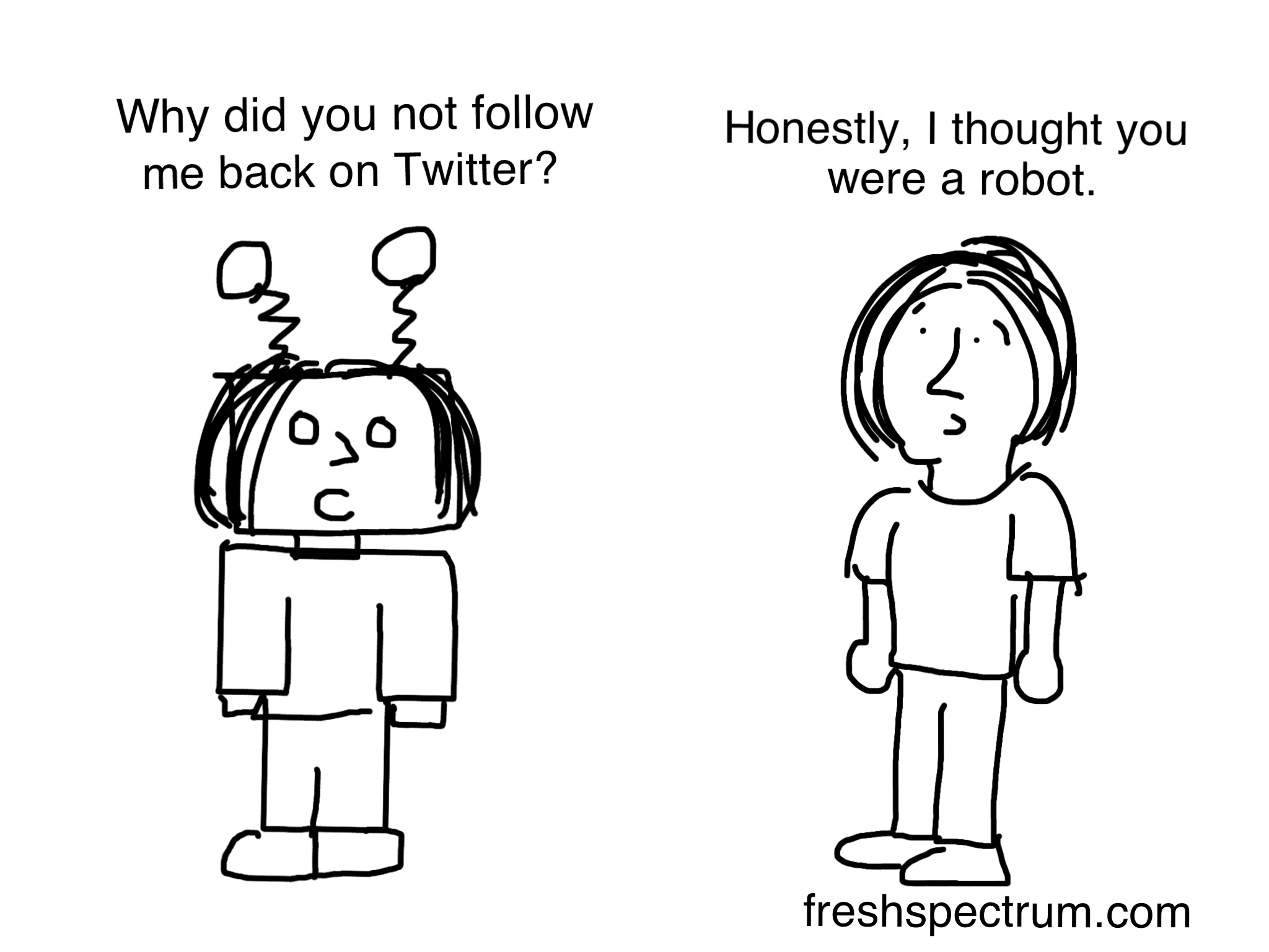 Cartoon: Person One: Why did you not follow me back on Twitter? Person Two: Honestly, I thought you were a robot.  Person One looks just like a robot.
