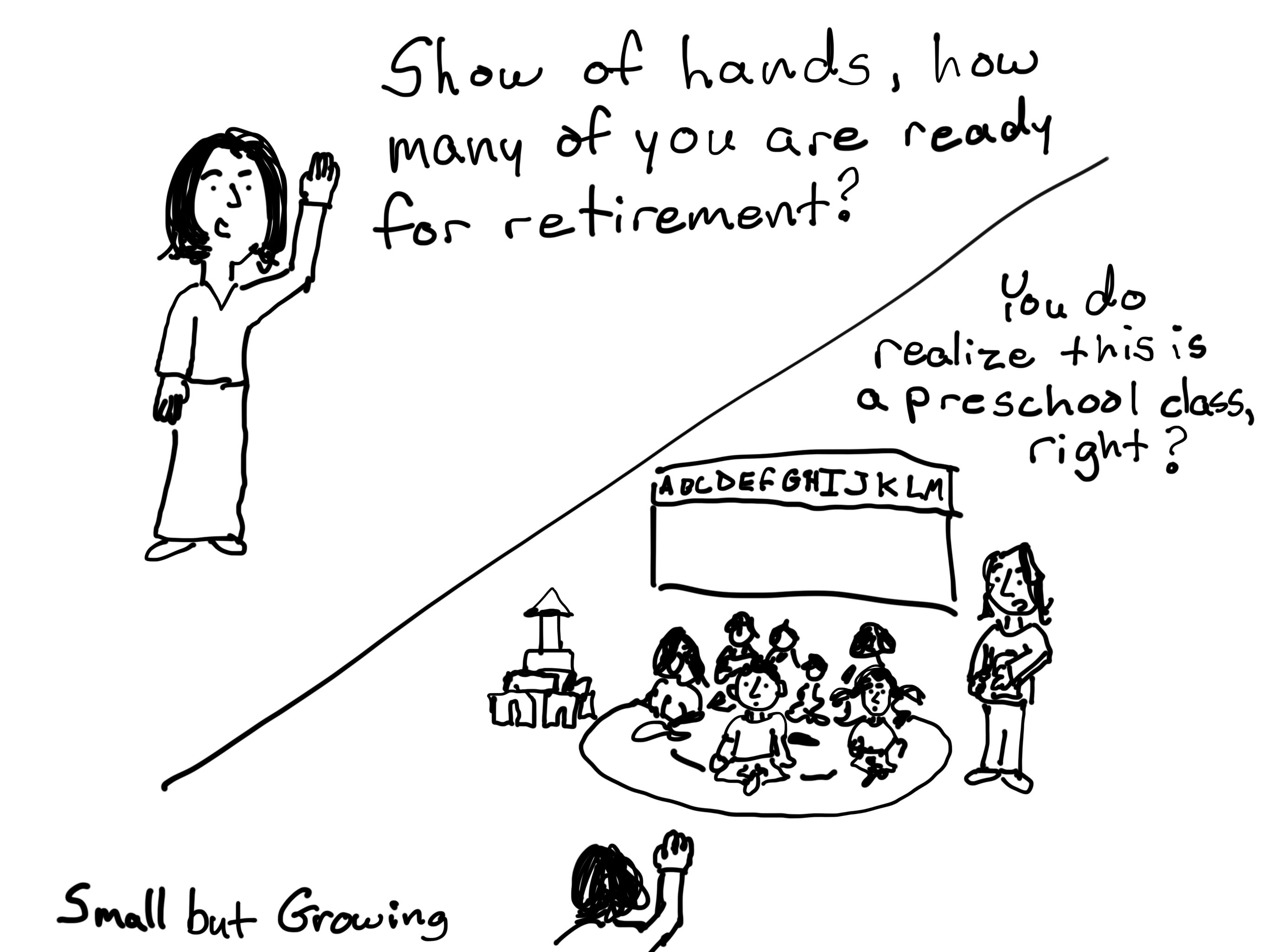 Show of hands, how many of you are ready for retirement? You do realize this is a preschool, right?