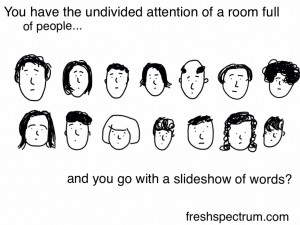 You have the undivided attention of a room full of people...and you go with a slideshow of words?