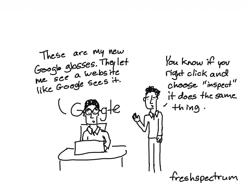 Freshspectrum Cartoon. "These are my new Google glasses. They let me see a website like Google sees it."
"You know if you right click and choose 'inspect' it does the same thing."