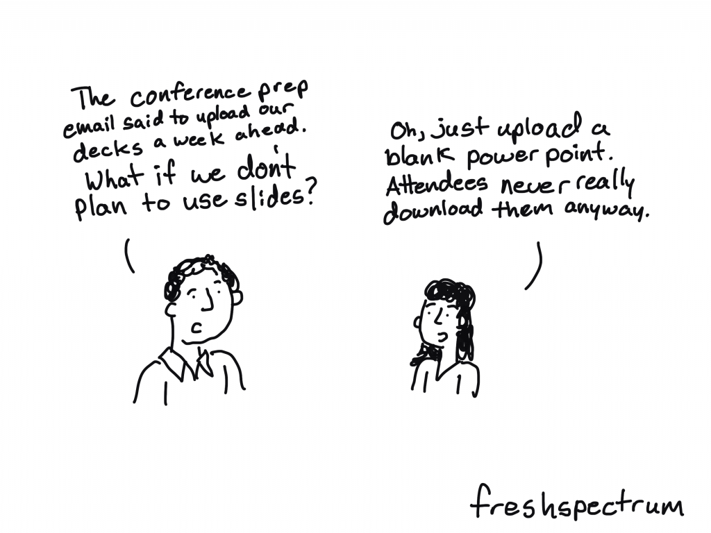Freshspectrum cartoon by Chris Lysy.
"The conference prep email said to upload our decks a week ahead. What if we don't plan to use slides?"
"Oh, just upload a blank power point. Attendees never really download them anyway."