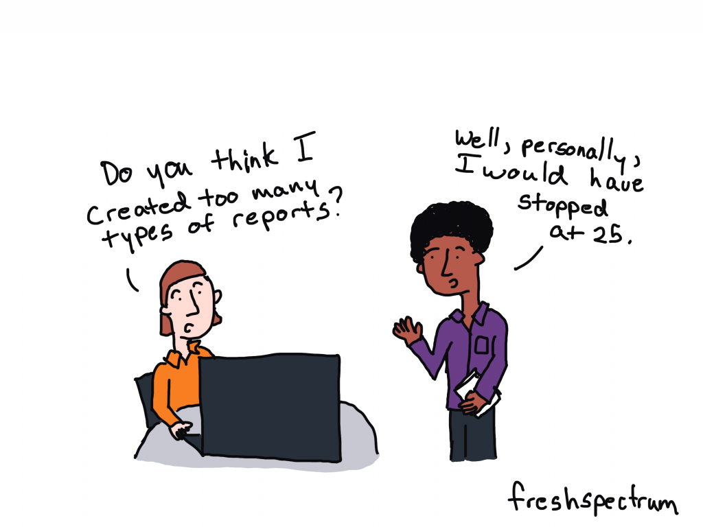 Freshspectrum cartoon -
"Do you think I created too many types of reports?"
"Well, personally, I would have stopped at 25"