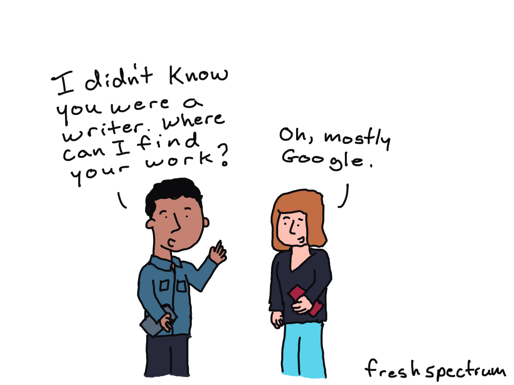 Cartoon - 
Person 1 - I didn't know you were a writer. Where can I find your work?
Person 2 - Oh, mostly Google.
