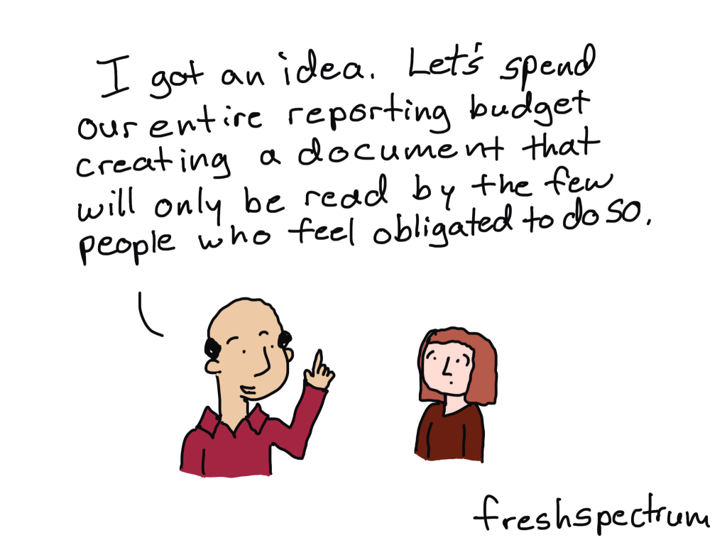 Comic - I got an idea. Let's spend our entire reporting budget creating a document that will only be read by the few people who feel obligated to do so.